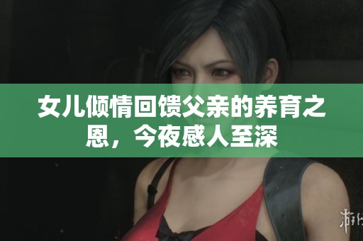 女儿倾情回馈父亲的养育之恩，今夜感人至深
