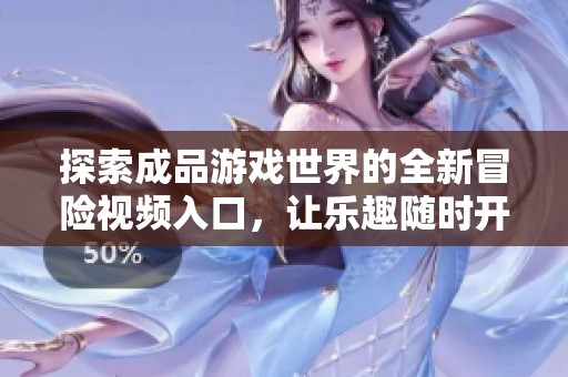 探索成品游戏世界的全新冒险视频入口，让乐趣随时开启