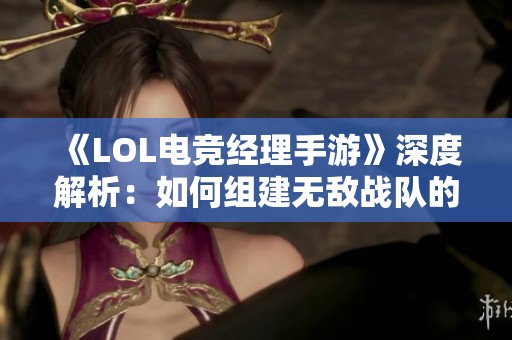 《LOL电竞经理手游》深度解析：如何组建无敌战队的秘诀揭秘！