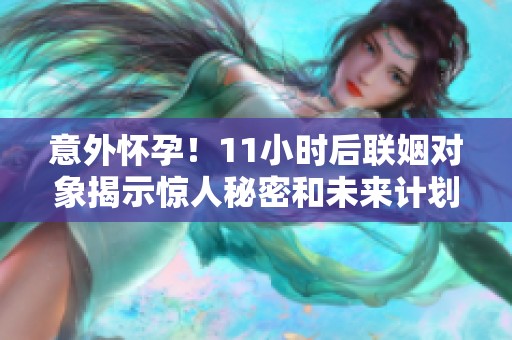 意外怀孕！11小时后联姻对象揭示惊人秘密和未来计划
