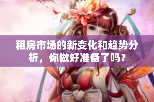 租房市场的新变化和趋势分析，你做好准备了吗？