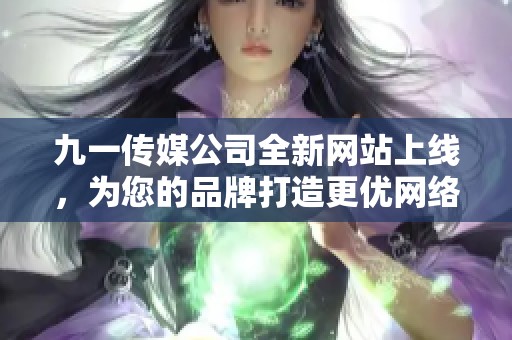 九一传媒公司全新网站上线，为您的品牌打造更优网络平台