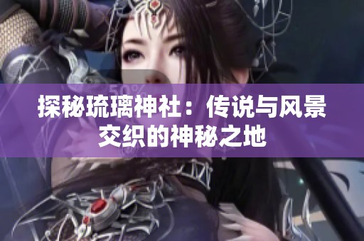 探秘琉璃神社：传说与风景交织的神秘之地