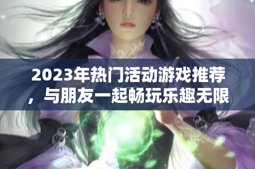 2023年热门活动游戏推荐，与朋友一起畅玩乐趣无限
