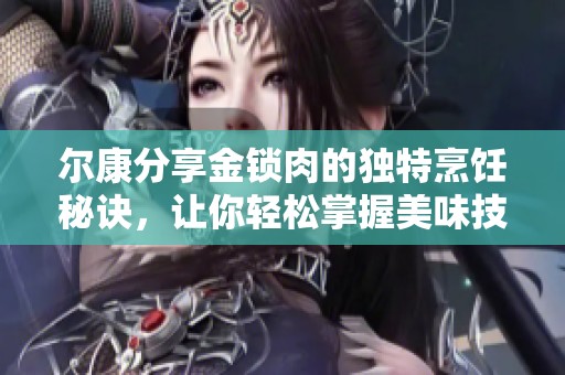 尔康分享金锁肉的独特烹饪秘诀，让你轻松掌握美味技巧