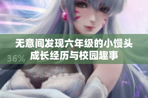 无意间发现六年级的小馒头成长经历与校园趣事
