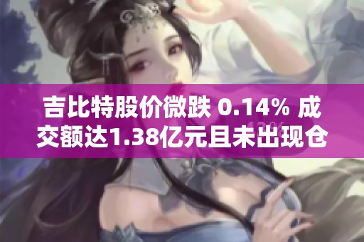 吉比特股价微跌 0.14% 成交额达1.38亿元且未出现仓位变化