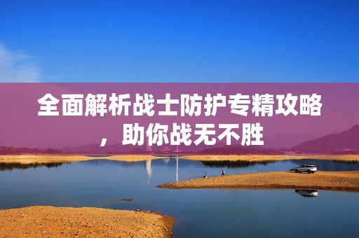 全面解析战士防护专精攻略，助你战无不胜