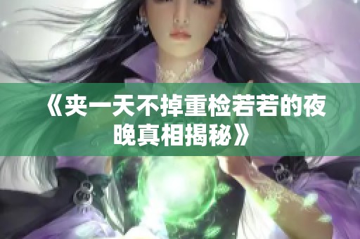 《夹一天不掉重检若若的夜晚真相揭秘》