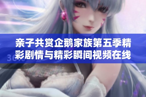 亲子共赏企鹅家族第五季精彩剧情与精彩瞬间视频在线观看