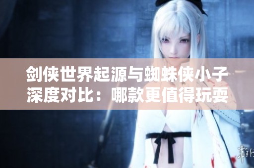 剑侠世界起源与蜘蛛侠小子深度对比：哪款更值得玩耍