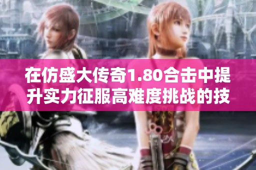 在仿盛大传奇1.80合击中提升实力征服高难度挑战的技巧分享