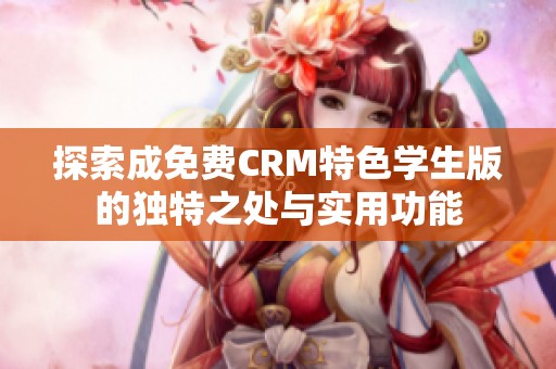 探索成免费CRM特色学生版的独特之处与实用功能
