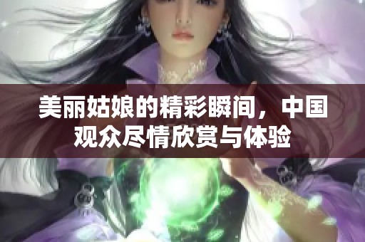 美丽姑娘的精彩瞬间，中国观众尽情欣赏与体验