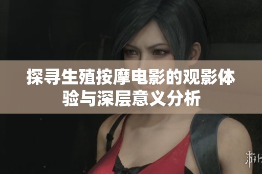 探寻生殖按摩电影的观影体验与深层意义分析