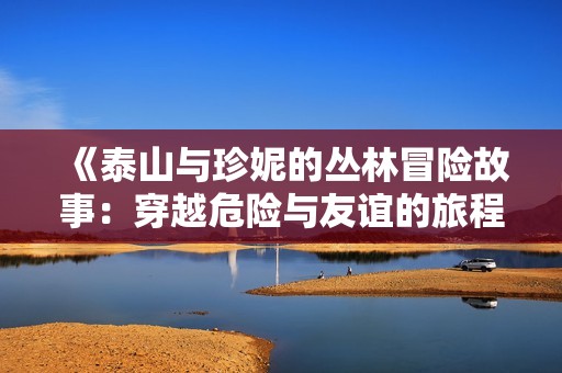 《泰山与珍妮的丛林冒险故事：穿越危险与友谊的旅程》