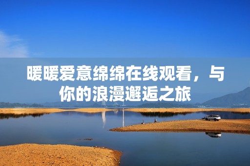 暖暖爱意绵绵在线观看，与你的浪漫邂逅之旅