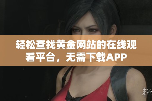 轻松查找黄金网站的在线观看平台，无需下载APP