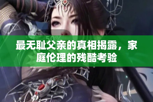 最无耻父亲的真相揭露，家庭伦理的残酷考验