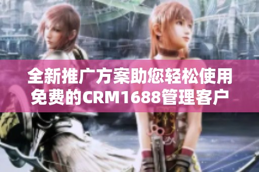 全新推广方案助您轻松使用免费的CRM1688管理客户关系