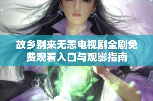 故乡别来无恙电视剧全剧免费观看入口与观影指南