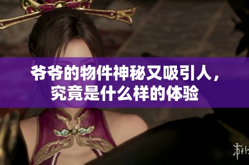 爷爷的物件神秘又吸引人，究竟是什么样的体验