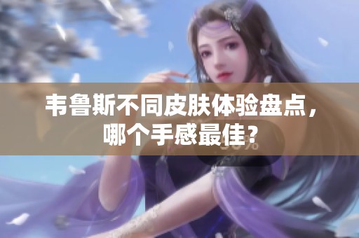 韦鲁斯不同皮肤体验盘点，哪个手感最佳？