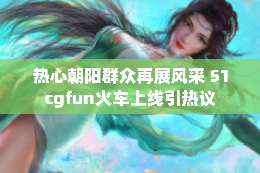 热心朝阳群众再展风采 51cgfun火车上线引热议