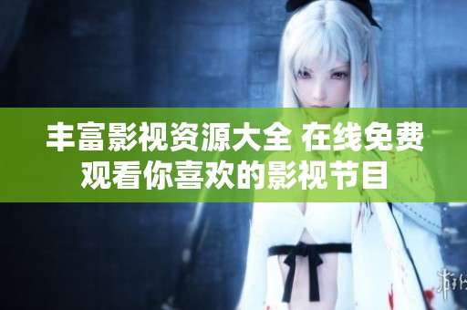 丰富影视资源大全 在线免费观看你喜欢的影视节目