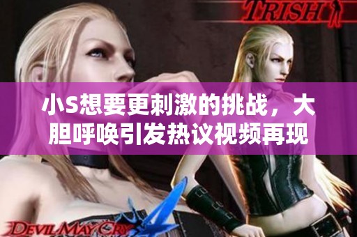 小S想要更刺激的挑战，大胆呼唤引发热议视频再现