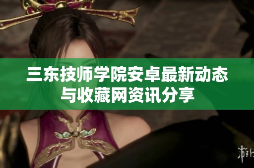 三东技师学院安卓最新动态与收藏网资讯分享