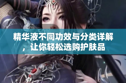精华液不同功效与分类详解，让你轻松选购护肤品