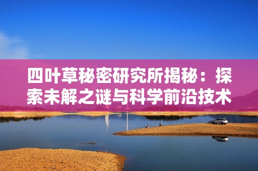 四叶草秘密研究所揭秘：探索未解之谜与科学前沿技术