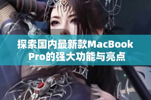 探索国内最新款MacBook Pro的强大功能与亮点