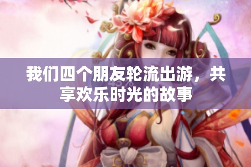 我们四个朋友轮流出游，共享欢乐时光的故事