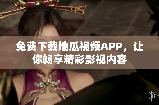免费下载地瓜视频APP，让你畅享精彩影视内容