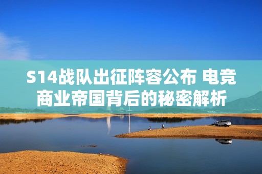 S14战队出征阵容公布 电竞商业帝国背后的秘密解析