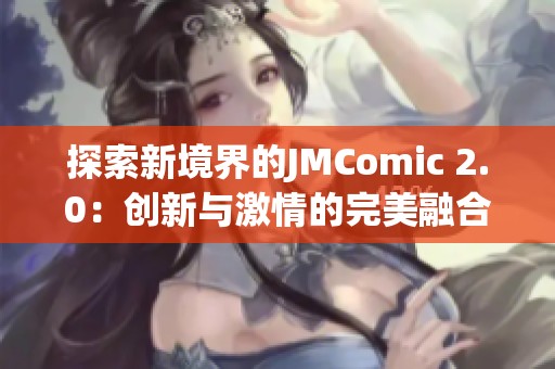 探索新境界的JMComic 2.0：创新与激情的完美融合