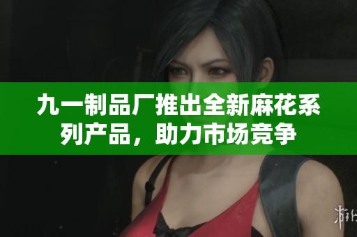 九一制品厂推出全新麻花系列产品，助力市场竞争