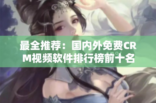 最全推荐：国内外免费CRM视频软件排行榜前十名