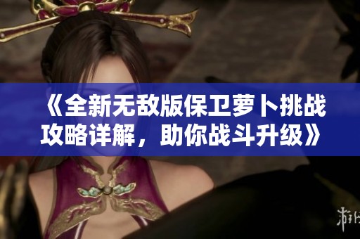 《全新无敌版保卫萝卜挑战攻略详解，助你战斗升级》