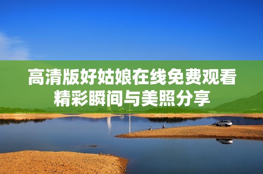 高清版好姑娘在线免费观看精彩瞬间与美照分享