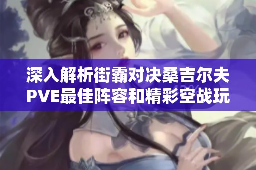 深入解析街霸对决桑吉尔夫PVE最佳阵容和精彩空战玩法