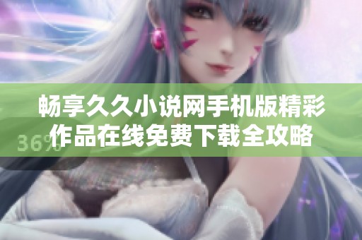 畅享久久小说网手机版精彩作品在线免费下载全攻略