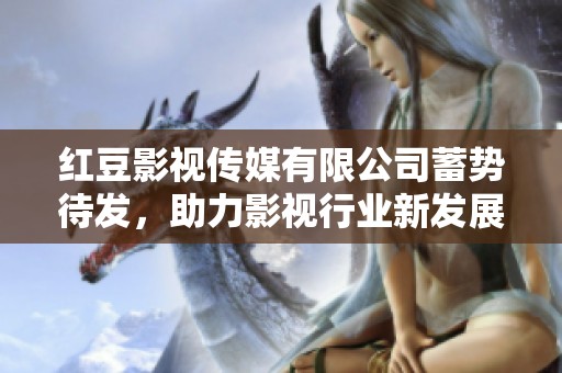红豆影视传媒有限公司蓄势待发，助力影视行业新发展