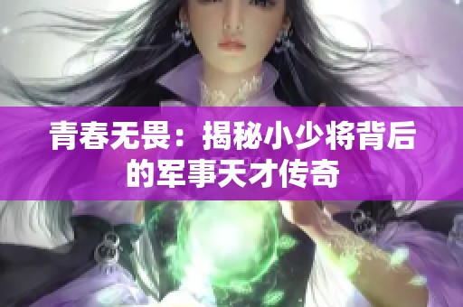 青春无畏：揭秘小少将背后的军事天才传奇