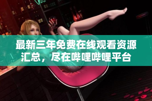 最新三年免费在线观看资源汇总，尽在哔哩哔哩平台