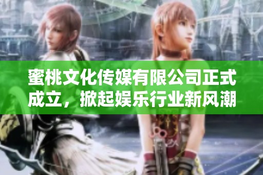 蜜桃文化传媒有限公司正式成立，掀起娱乐行业新风潮