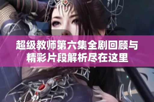 超级教师第六集全剧回顾与精彩片段解析尽在这里