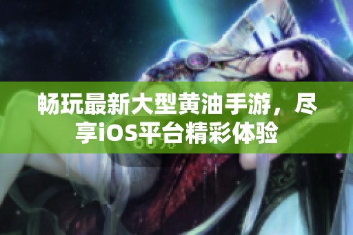 畅玩最新大型黄油手游，尽享iOS平台精彩体验